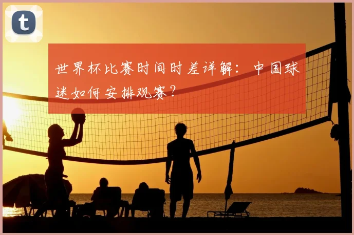 世界杯比赛时间时差详解：中国球迷如何安排观赛？