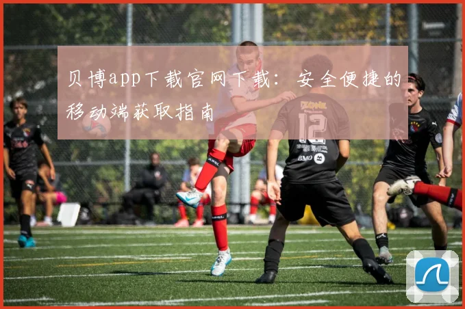 贝博app下载官网下载：安全便捷的移动端获取指南