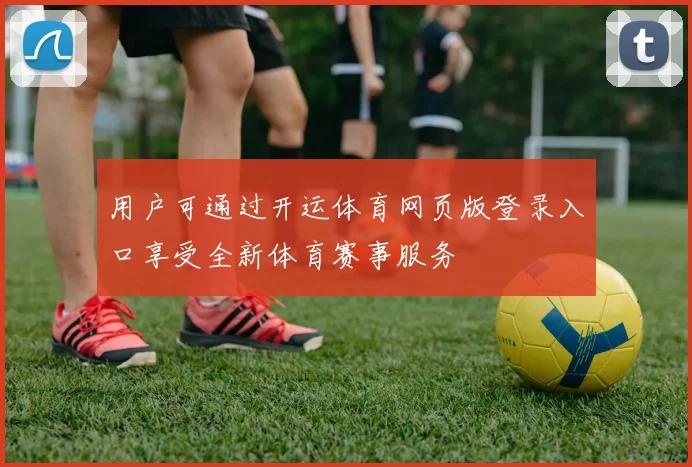 用户可通过开运体育网页版登录入口享受全新体育赛事服务
