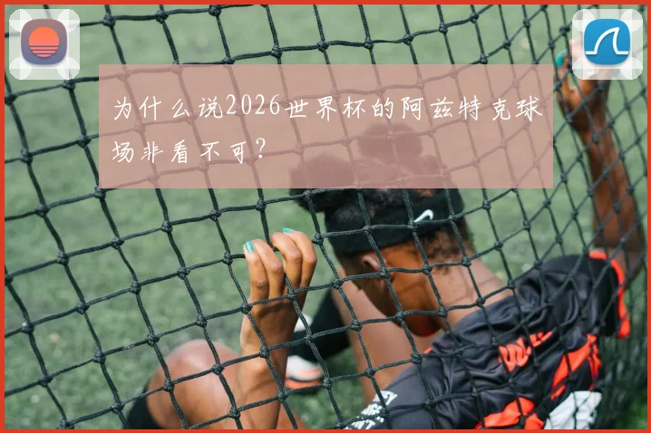 为什么说2026世界杯的阿兹特克球场非看不可？
