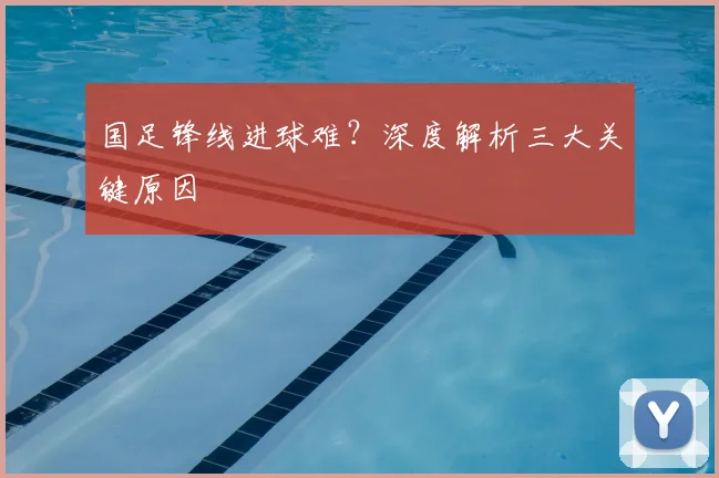 国足锋线进球难？深度解析三大关键原因