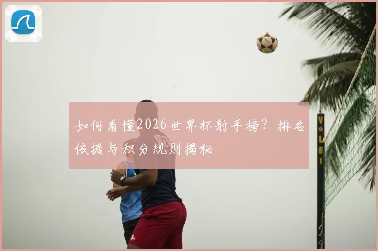 如何看懂2026世界杯射手榜？排名依据与积分规则揭秘