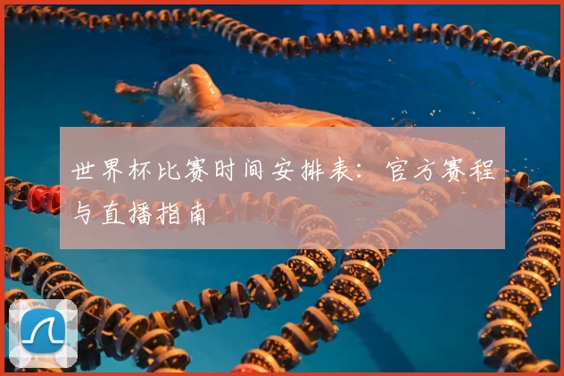世界杯比赛时间安排表：官方赛程与直播指南