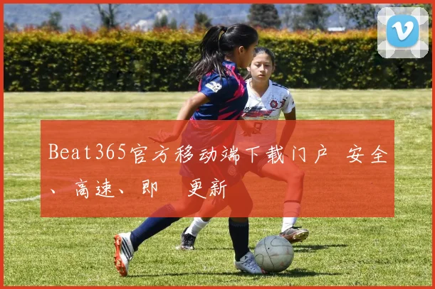 Beat365官方移动端下载门户 安全、高速、即時更新