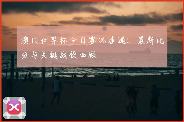 澳门世界杯今日赛况速递：最新比分与关键战役回顾