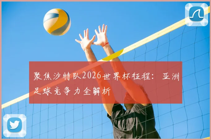 聚焦沙特队2026世界杯征程：亚洲足球竞争力全解析