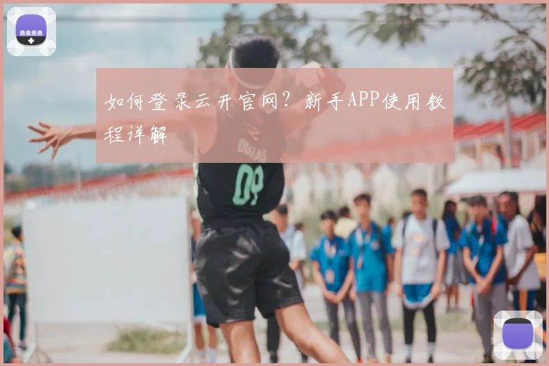 如何登录云开官网？新手APP使用教程详解