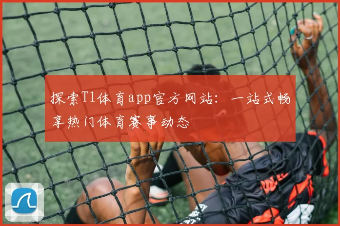 探索T1体育app官方网站：一站式畅享热门体育赛事动态