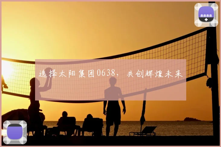 选择太阳集团0638，共创辉煌未来
