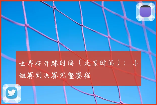 世界杯开球时间（北京时间）：小组赛到决赛完整赛程