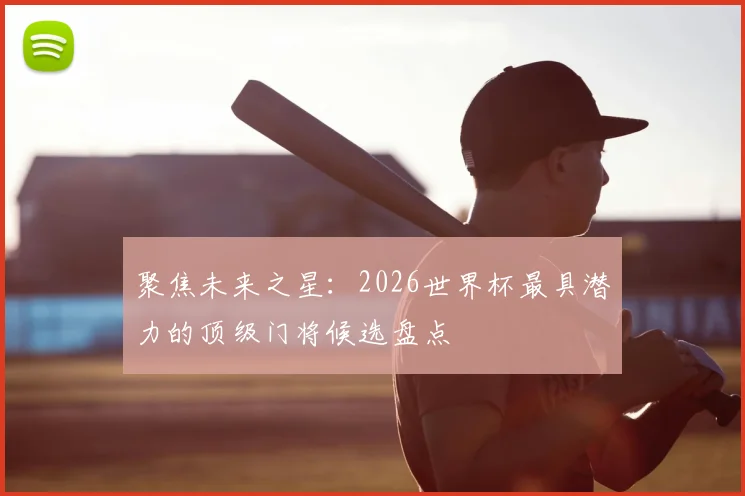 聚焦未来之星：2026世界杯最具潜力的顶级门将候选盘点