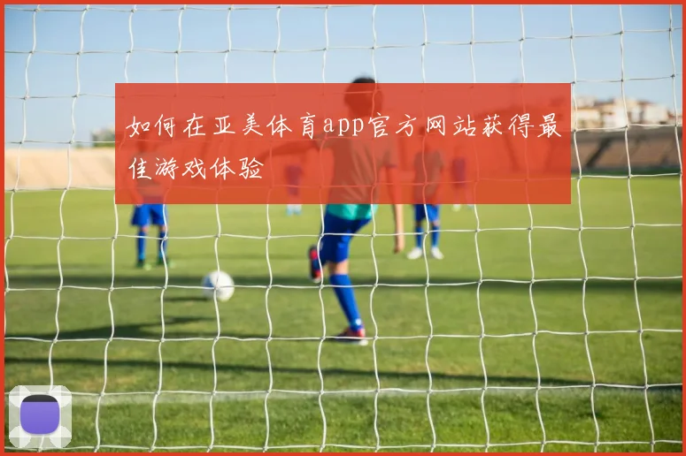 如何在亚美体育app官方网站获得最佳游戏体验