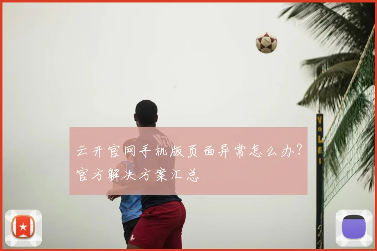 云开官网手机版页面异常怎么办？官方解决方案汇总