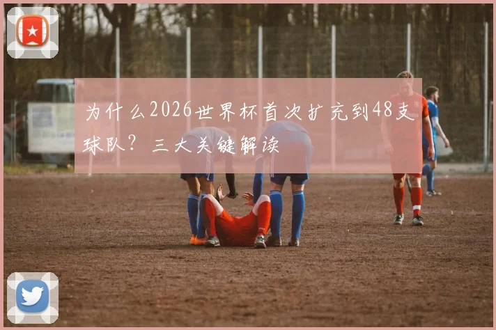 为什么2026世界杯首次扩充到48支球队？三大关键解读