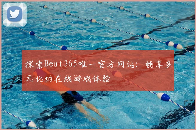 探索Beat365唯一官方网站：畅享多元化的在线游戏体验