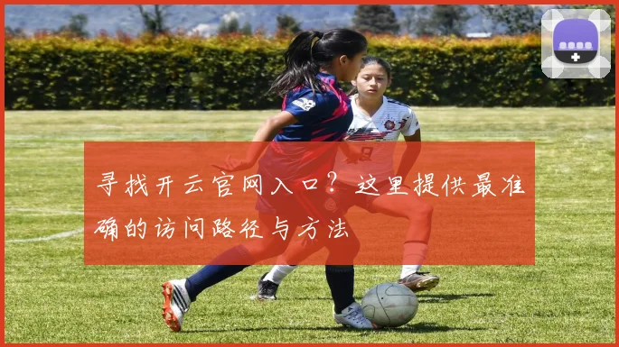 寻找开云官网入口？这里提供最准确的访问路径与方法