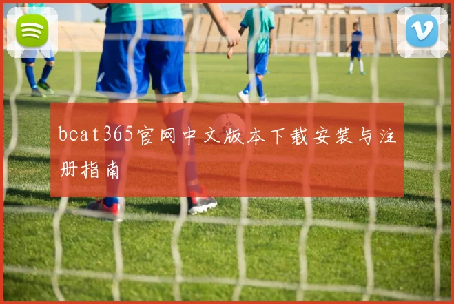 beat365官网中文版本下载安装与注册指南
