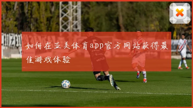 如何在亚美体育app官方网站获得最佳游戏体验
