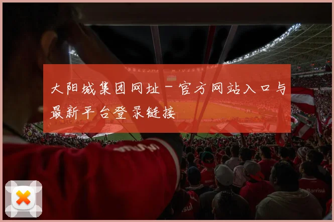 大阳城集团网址 - 官方网站入口与最新平台登录链接