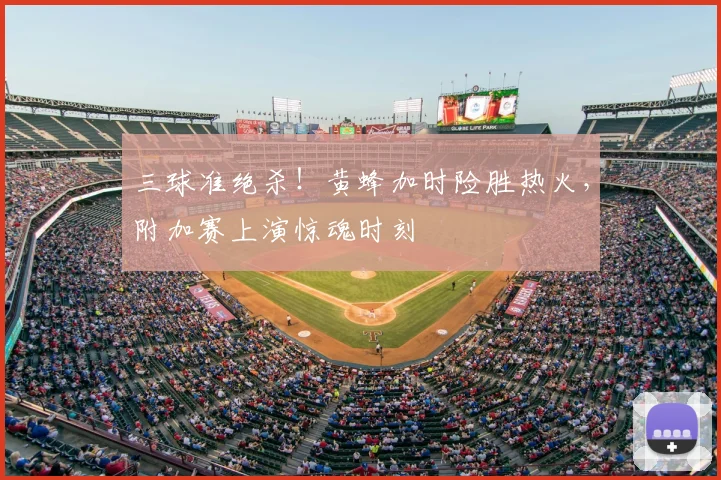 三球准绝杀！黄蜂加时险胜热火，附加赛上演惊魂时刻