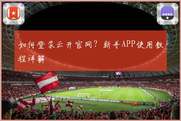 如何登录云开官网？新手APP使用教程详解