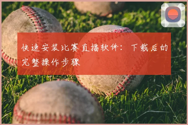 快速安装比赛直播软件：下载后的完整操作步骤