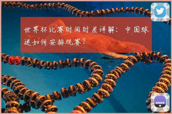 世界杯比赛时间时差详解：中国球迷如何安排观赛？