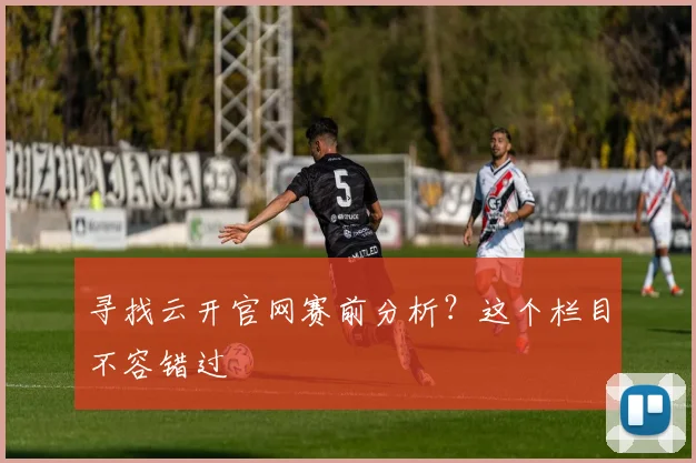 寻找云开官网赛前分析？这个栏目不容错过
