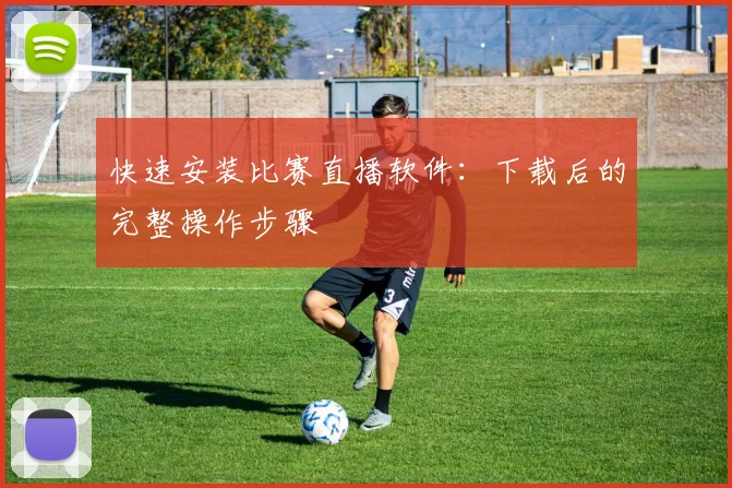 快速安装比赛直播软件：下载后的完整操作步骤